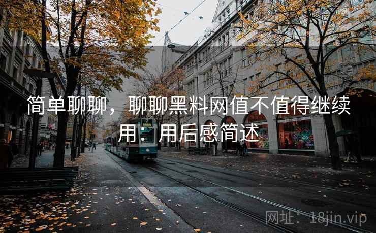 简单聊聊，聊聊黑料网值不值得继续用：用后感简述  第2张