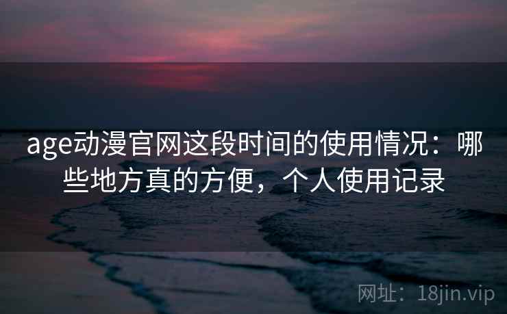 age动漫官网这段时间的使用情况：哪些地方真的方便，个人使用记录