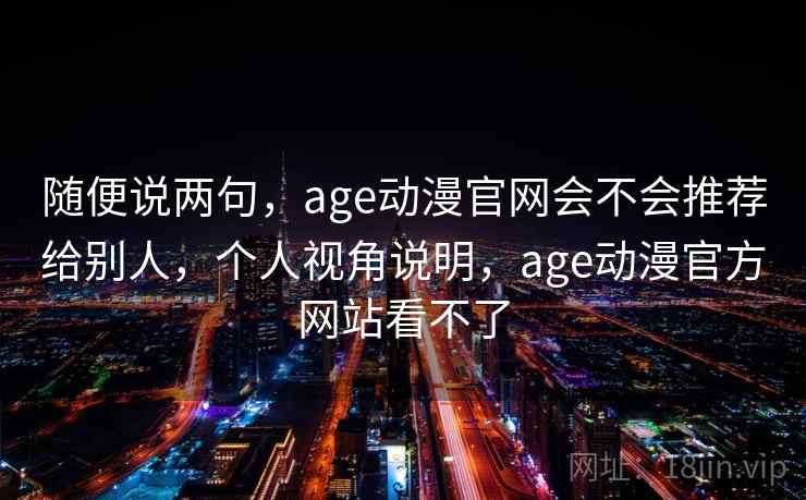 随便说两句，age动漫官网会不会推荐给别人，个人视角说明，age动漫官方网站看不了  第2张