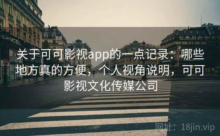 关于可可影视app的一点记录：哪些地方真的方便，个人视角说明，可可影视文化传媒公司  第2张