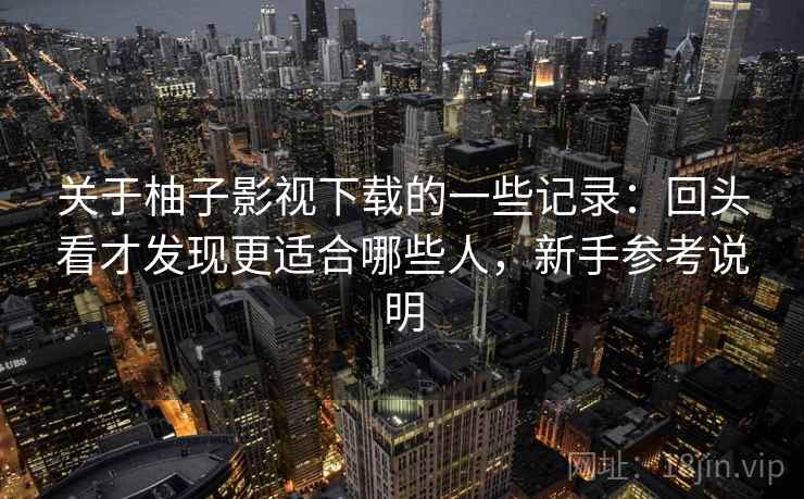 关于柚子影视下载的一些记录：回头看才发现更适合哪些人，新手参考说明  第2张
