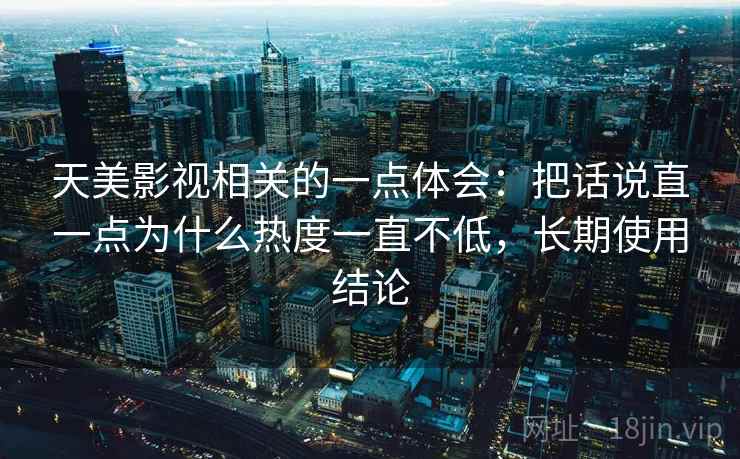 天美影视相关的一点体会:把话说直一点为什么热度一直不低,长期使用结论