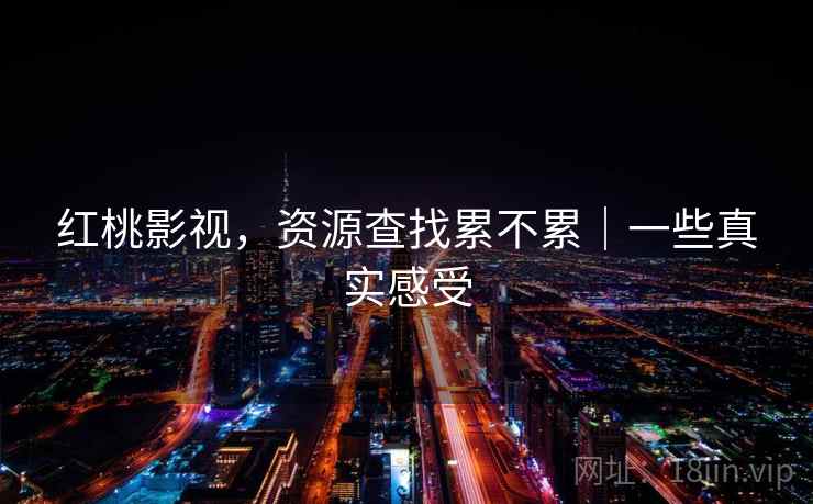红桃影视，资源查找累不累｜一些真实感受  第2张