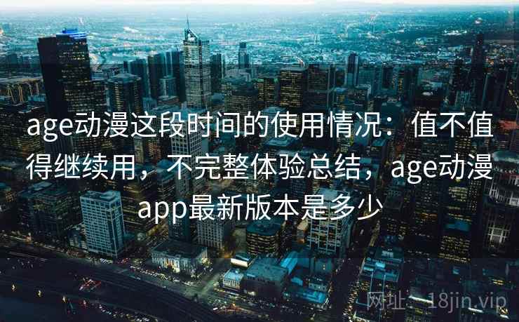 age动漫这段时间的使用情况:值不值得继续用,不完整体验总结,age动漫app最新版本是多少