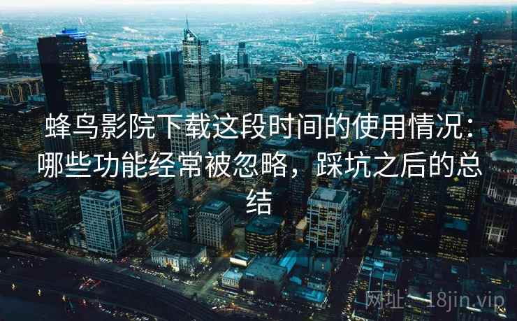 蜂鸟影院下载这段时间的使用情况：哪些功能经常被忽略，踩坑之后的总结