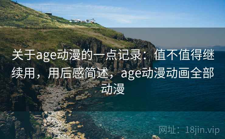 关于age动漫的一点记录：值不值得继续用，用后感简述，age动漫动画全部动漫