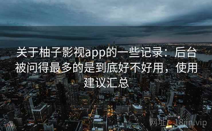 关于柚子影视app的一些记录：后台被问得最多的是到底好不好用，使用建议汇总
