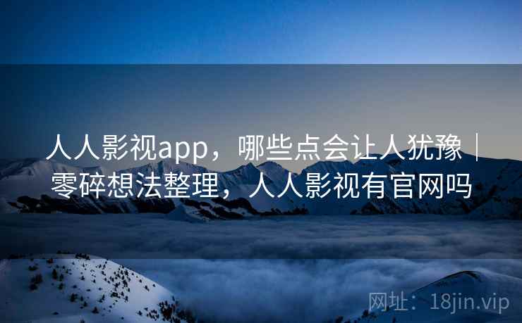 人人影视app，哪些点会让人犹豫｜零碎想法整理，人人影视有官网吗