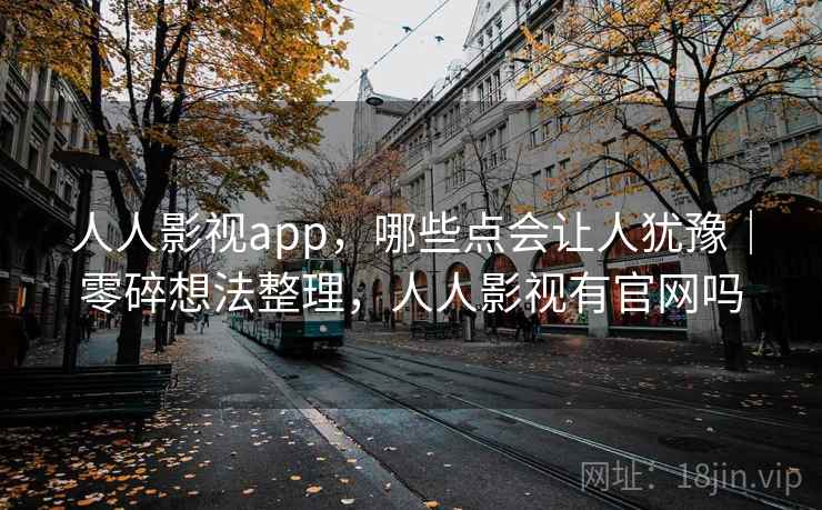 人人影视app，哪些点会让人犹豫｜零碎想法整理，人人影视有官网吗  第2张