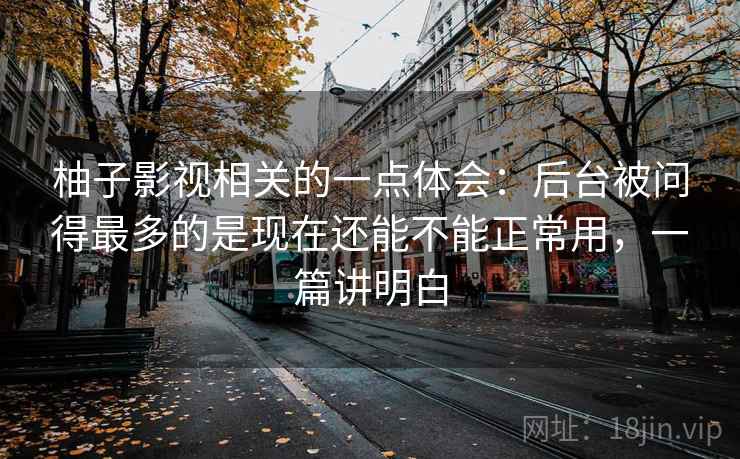 柚子影视相关的一点体会：后台被问得最多的是现在还能不能正常用，一篇讲明白