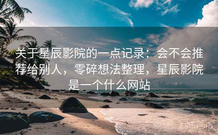 关于星辰影院的一点记录：会不会推荐给别人，零碎想法整理，星辰影院是一个什么网站