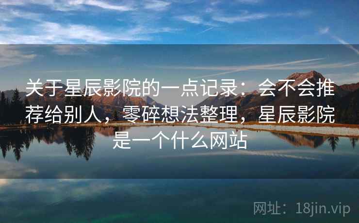关于星辰影院的一点记录：会不会推荐给别人，零碎想法整理，星辰影院是一个什么网站