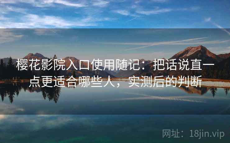 樱花影院入口使用随记：把话说直一点更适合哪些人，实测后的判断  第1张