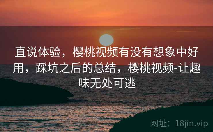 直说体验,樱桃视频有没有想象中好用,踩坑之后的总结,樱桃视频-让趣味无处可逃 第1张 直说体验,樱桃视频有没有想象中好用,踩坑之后的总结,樱桃视频-让趣味无处可逃 第1张