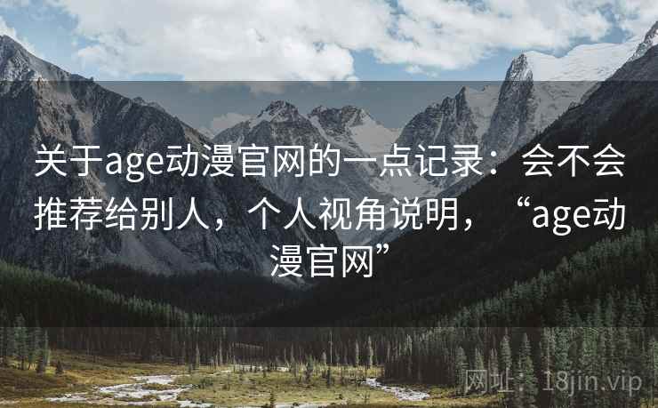 关于age动漫官网的一点记录：会不会推荐给别人，个人视角说明，“age动漫官网”  第2张