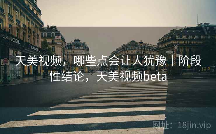 天美视频,哪些点会让人犹豫|阶段性结论,天美视频beta