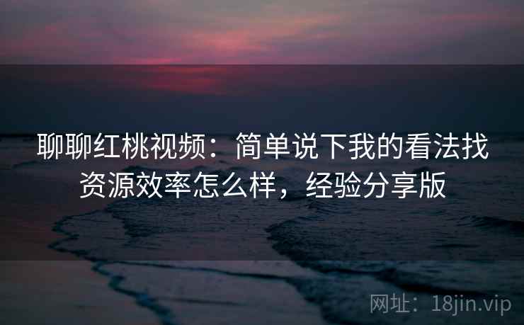聊聊红桃视频:简单说下我的看法找资源效率怎么样,经验分享版