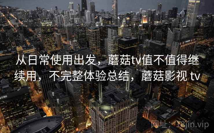 从日常使用出发，蘑菇tv值不值得继续用，不完整体验总结，蘑菇影视 tv  第2张