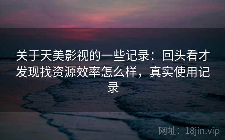 关于天美影视的一些记录:回头看才发现找资源效率怎么样,真实使用记录