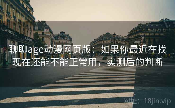 聊聊age动漫网页版:如果你最近在找现在还能不能正常用,实测后的判断