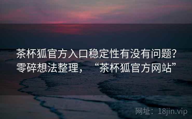 茶杯狐官方入口稳定性有没有问题?零碎想法整理,“茶杯狐官方网站” 第2张 茶杯狐官方入口稳定性有没有问题?零碎想法整理,“茶杯狐官方网站” 第2张