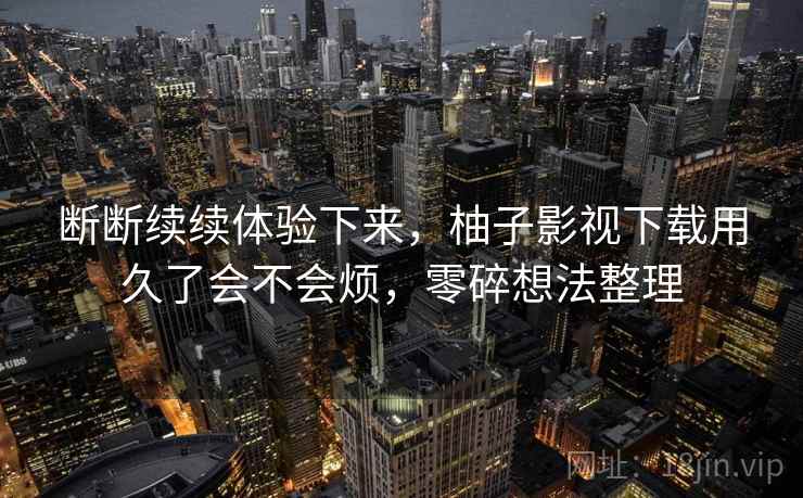 断断续续体验下来,柚子影视下载用久了会不会烦,零碎想法整理