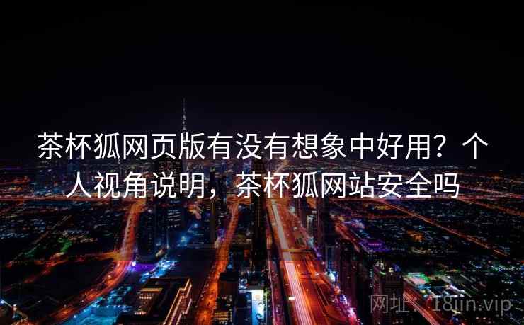 茶杯狐网页版有没有想象中好用?个人视角说明,茶杯狐网站安全吗