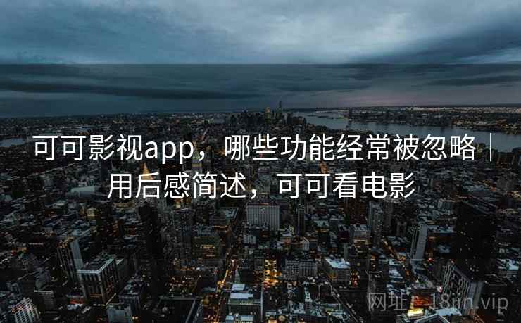 可可影视app,哪些功能经常被忽略|用后感简述,可可看电影