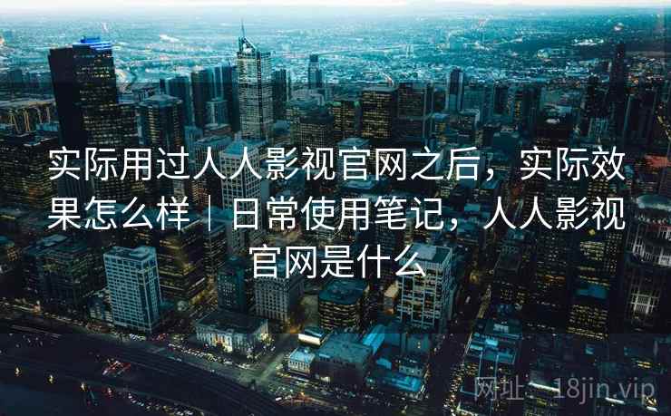 实际用过人人影视官网之后，实际效果怎么样｜日常使用笔记，人人影视官网是什么  第2张
