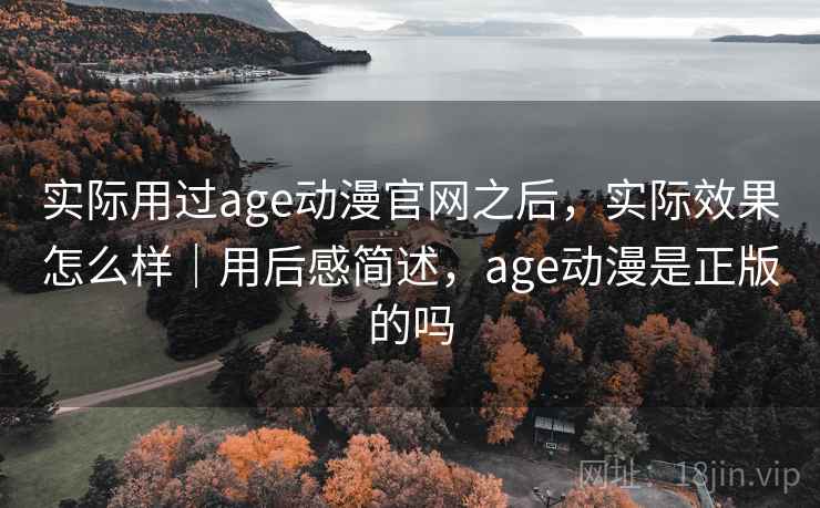 实际用过age动漫官网之后，实际效果怎么样｜用后感简述，age动漫是正版的吗  第2张