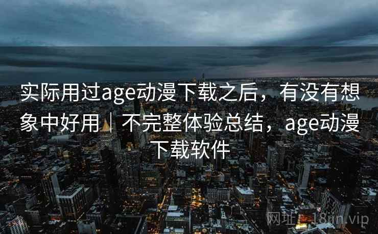 实际用过age动漫下载之后，有没有想象中好用｜不完整体验总结，age动漫下载软件  第2张