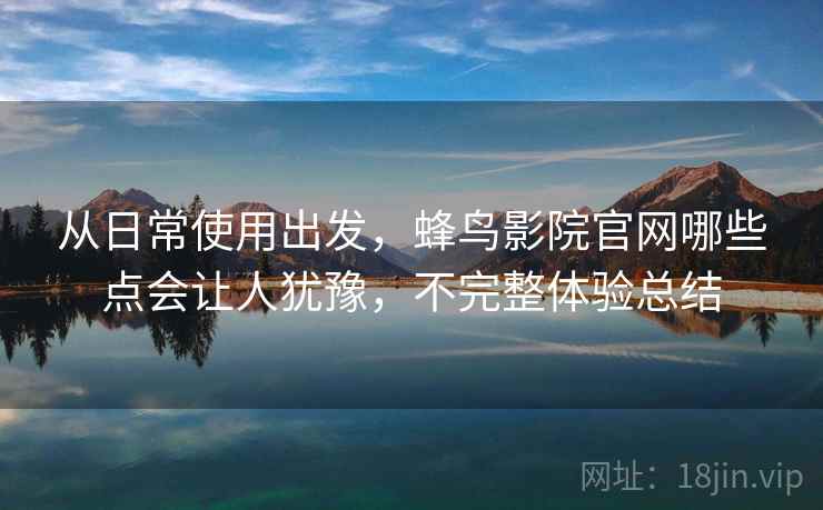 从日常使用出发，蜂鸟影院官网哪些点会让人犹豫，不完整体验总结  第2张