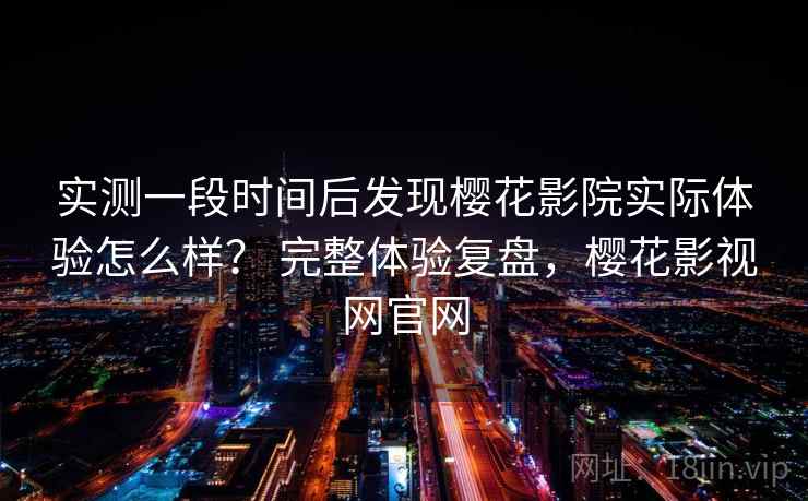 实测一段时间后发现樱花影院实际体验怎么样? 完整体验复盘,樱花影视网官网