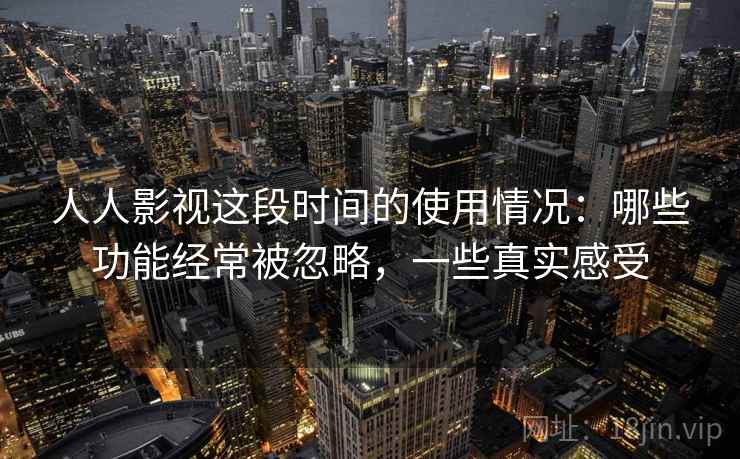 人人影视这段时间的使用情况:哪些功能经常被忽略,一些真实感受