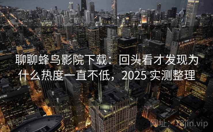 聊聊蜂鸟影院下载:回头看才发现为什么热度一直不低,2025 实测整理 第2张 聊聊蜂鸟影院下载:回头看才发现为什么热度一直不低,2025 实测整理 第2张