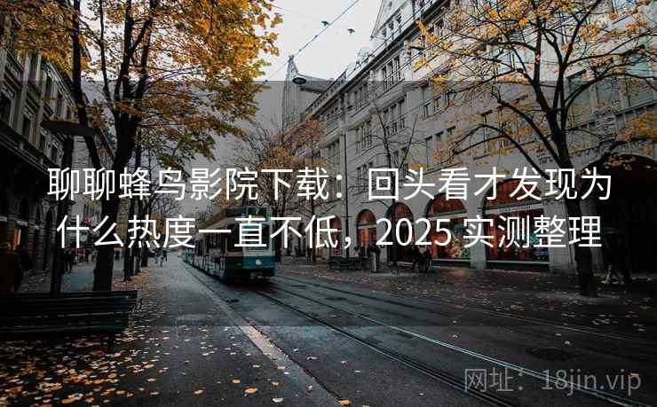 聊聊蜂鸟影院下载:回头看才发现为什么热度一直不低,2025 实测整理