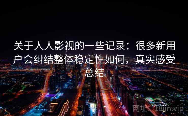 关于人人影视的一些记录：很多新用户会纠结整体稳定性如何，真实感受总结