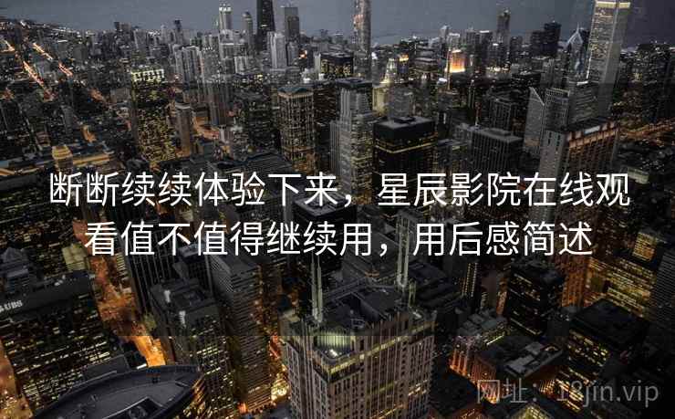 断断续续体验下来，星辰影院在线观看值不值得继续用，用后感简述