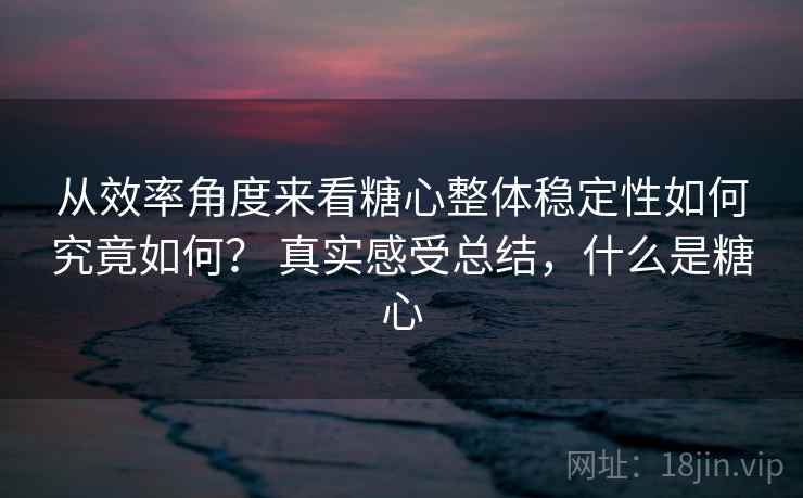 从效率角度来看糖心整体稳定性如何究竟如何？ 真实感受总结，什么是糖心  第2张