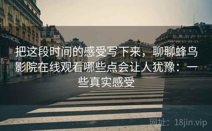 把这段时间的感受写下来，聊聊蜂鸟影院在线观看哪些点会让人犹豫：一些真实感受
