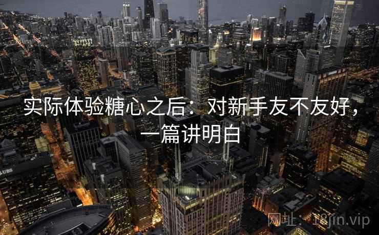 实际体验糖心之后：对新手友不友好，一篇讲明白  第2张