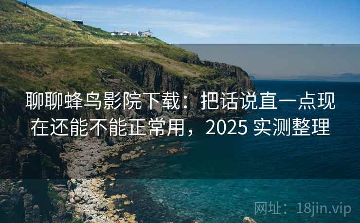 聊聊蜂鸟影院下载：把话说直一点现在还能不能正常用，2025 实测整理  第2张