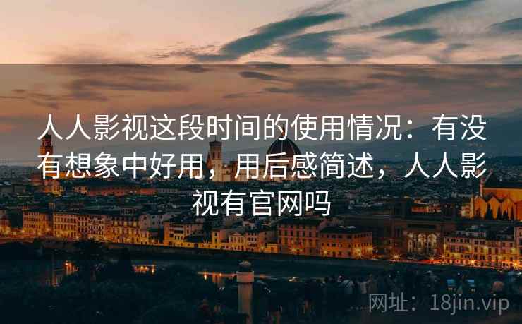 人人影视这段时间的使用情况:有没有想象中好用,用后感简述,人人影视有官网吗