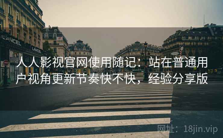 人人影视官网使用随记:站在普通用户视角更新节奏快不快,经验分享版