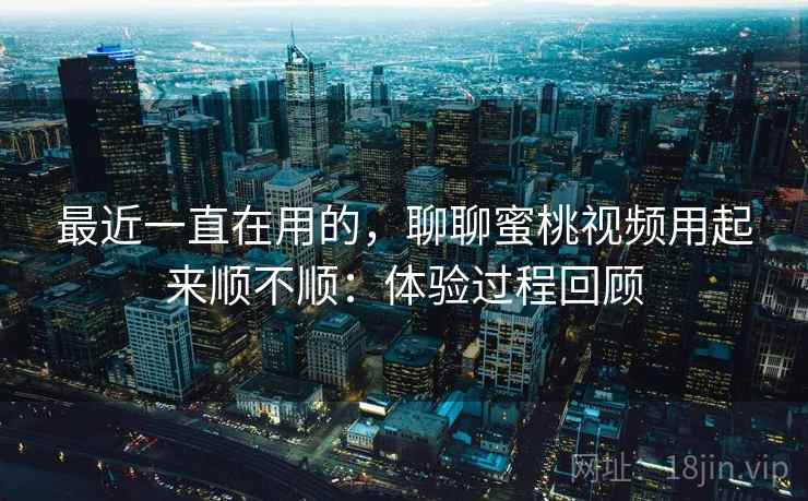 最近一直在用的，聊聊蜜桃视频用起来顺不顺：体验过程回顾  第2张