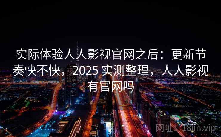 实际体验人人影视官网之后:更新节奏快不快,2025 实测整理,人人影视有官网吗 第2张 实际体验人人影视官网之后:更新节奏快不快,2025 实测整理,人人影视有官网吗 第2张