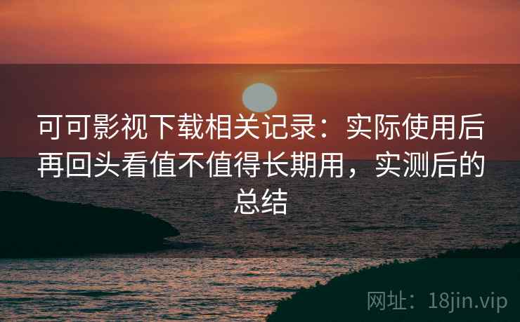 可可影视下载相关记录:实际使用后再回头看值不值得长期用,实测后的总结 第2张 可可影视下载相关记录:实际使用后再回头看值不值得长期用,实测后的总结 第2张