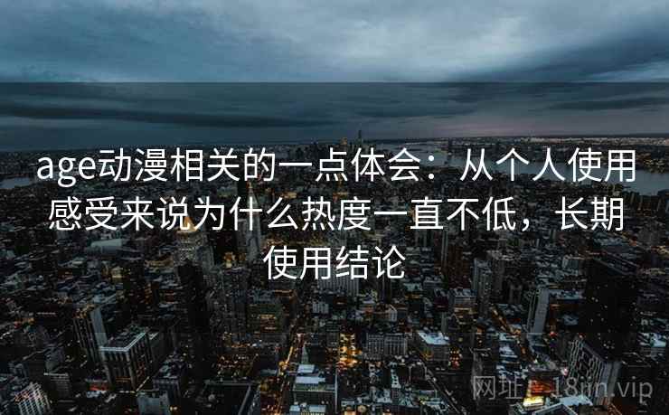 age动漫相关的一点体会:从个人使用感受来说为什么热度一直不低,长期使用结论