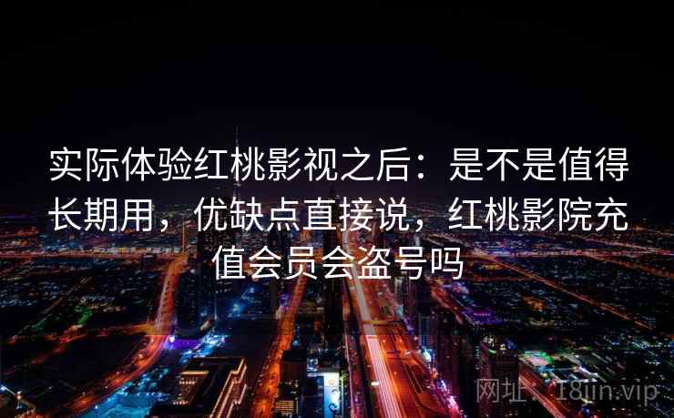 实际体验红桃影视之后：是不是值得长期用，优缺点直接说，红桃影院充值会员会盗号吗  第2张