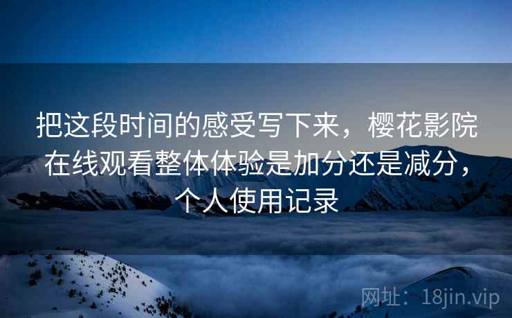 把这段时间的感受写下来，樱花影院在线观看整体体验是加分还是减分，个人使用记录  第2张